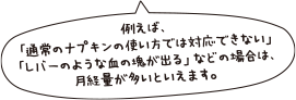 例えば、「通常のナプキンの使い方では対応できない」「レバーのような血の塊が出る」などの場合は、月経量が多いといえます。